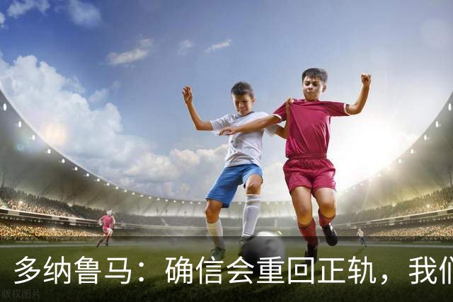 多纳鲁马：确信会重回正轨，我们将重返意大利应有的高度